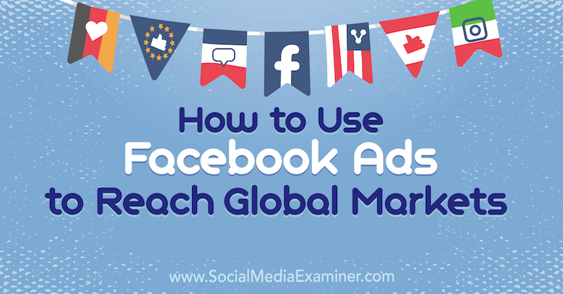 Hur man använder Facebook-annonser för att nå globala marknader: Social Media Examiner
