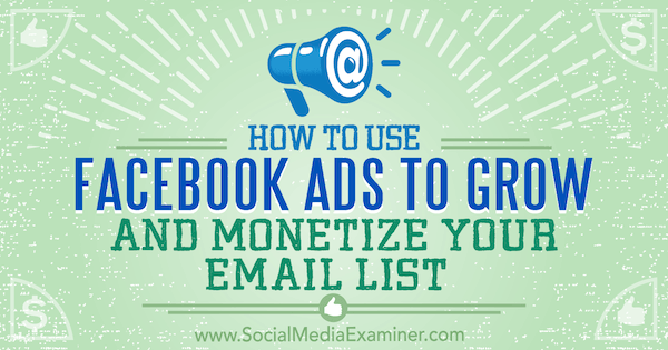 Så här använder du Facebook-annonser för att växa och tjäna pengar på din e-postlista: Social Media Examiner