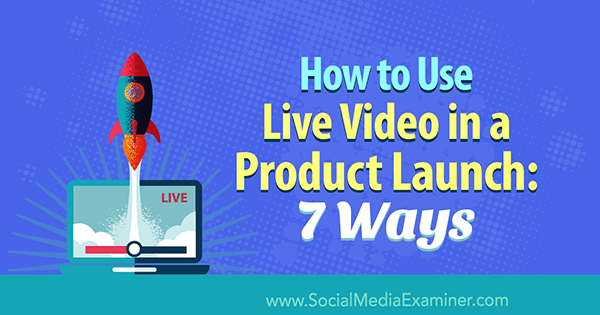 Hur man använder Live Video i en produktlansering: 7 sätt: Social Media Examiner