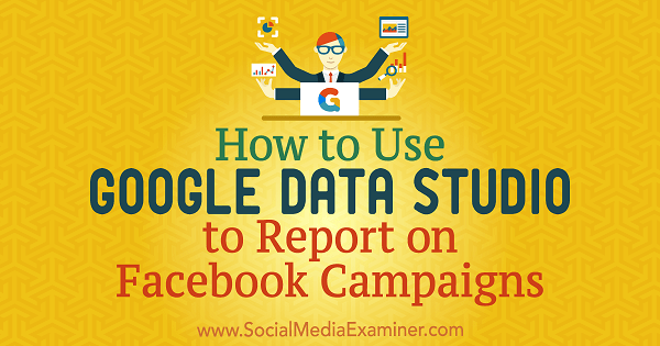 Hur man använder Google Data Studio för att rapportera om Facebook-kampanjer av Chris Palamidis på Social Media Examiner.