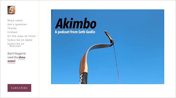 Detta är en skärmdump av webbplatsen för Akimbo podcast av Seth Godin. Ett sidofält till vänster har ett litet foto av Seths ansikte. Han är en vit man som är skallig och bär gula glasögon. Följande alternativ visas i sidofältet under hans ansikte: Visa anteckningar, Ställ en fråga, Tack, Kontakt, Alla sätt att lyssna på, Prenumerera på Apple, Prenumerera på Mulet. Nedanför dessa alternativ finns en länk till utställningsanteckningarna som säger "Glöm inte att läsa utställningsanteckningarna!" Längst ner i sidofältet finns en rödbrun knapp märkt Prenumerera. Till vänster, på webbsidans huvudområde, visas ett foto av en bågskytte från mitten uppåt mot en vanlig blå himmel. Fören hänvisar till böjen i Akimbo, namnet på podcast. Överst till vänster på fotot visas texten Akimbo i svart och texten En podcast från Seth Godin visas i vitt.