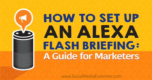 Så här skapar du en Alexa Flash Briefing: En marknadsföringsguide av Jen Lehner på Social Media Examiner.