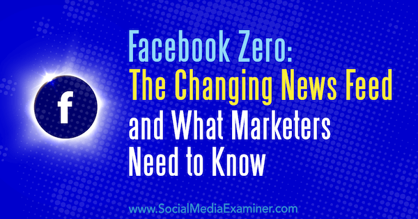 Facebook Zero: The Changing News Feed och vad marknadsförare behöver veta av Paul Ramondo på Social Media Examiner.