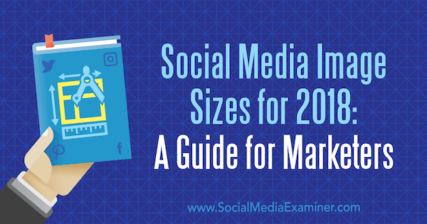 Bildstorlekar för sociala medier för 2018: En guide för marknadsförare av Emily Lydon om Social Media Examiner.