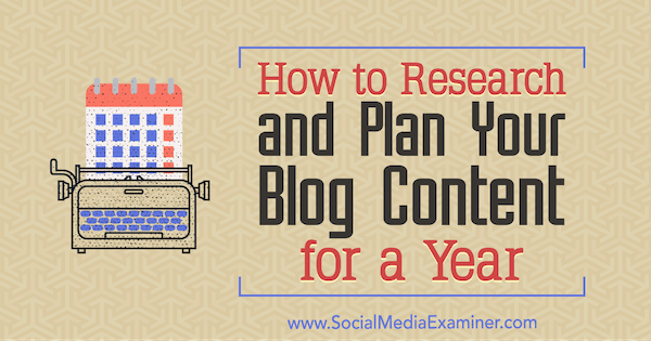 Hur man forskar och planerar ditt blogginnehåll för ett år: Social Media Examiner