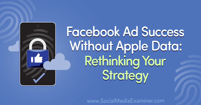Facebook -annonsframgång utan Apple -data: Ompröva din strategi med insikter från gäst på podden för marknadsföring av sociala medier.