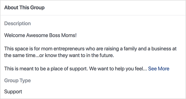 Detta är en skärmdump av beskrivningen för Boss Moms Facebook-grupp som värd Dana Malstaff. Beskrivningen är svart text på vit bakgrund. Den första raden säger "Welcome Awesome Boss Moms!". Den andra raden säger ”Det här utrymmet är för mamma-företagare som bildar en familj och ett företag samtidigt... eller vet att de vill i framtiden. ” Den tredje raden säger ”Detta är tänkt att vara en plats för stöd. Vi vill hjälpa dig att känna... ”Och sedan visas en Se mer-länk. Grupptypen listas som Support.