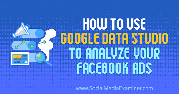 Hur man använder Google Data Studio för att analysera dina Facebook-annonser av Karley Ice på Social Media Examiner.