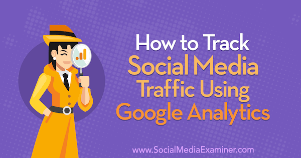 Hur man spårar social mediatrafik med Google Analytics: Social Media Examiner
