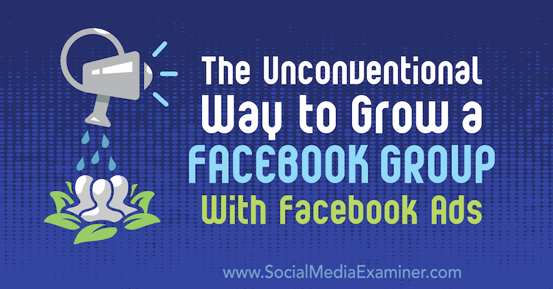 Det okonventionella sättet att odla en Facebook-grupp med Facebook-annonser: Social Media Examiner