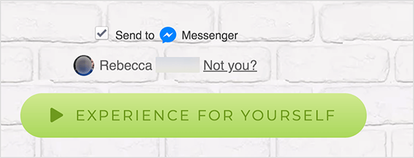 På en webbsida som är ansluten till Facebook Messenger visas kryssrutan Skicka till bredvid en blå Messenger-ikon och ordet Messenger. Nedan är en suddig profilbild och namnet Rebecca. Bredvid fotot och namnet finns en länk som säger "Inte du?" Under dessa alternativ finns en ljusgrön knapp med en mörkare grön uppspelningsikon och texten ”Upplev själv.” Användare som klickar på den här knappen ansluter till en Messenger bot. Mary Kathryn Johnson förklarar att en webbsida som länkar till Messenger måste använda detta format för att följa Facebooks användarvillkor och andra policyer.