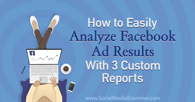 Hur man enkelt analyserar Facebook-annonsresultat med 3 anpassade rapporter från Amanda Bond på Social Media Examiner.